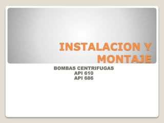 INSTALACION Y
MONTAJE
BOMBAS CENTRIFUGAS
API 610
API 686
 