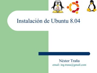 Instalación de Ubuntu 8.04 Néstor Traña email: ing.trana@gmail.com 