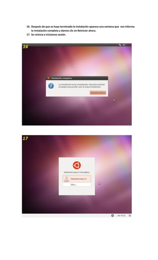 16. Después de que se haya terminado la instalación aparece una ventana que nos informa
la instalación completa y damos clic en Reiniciar ahora.
17. Se reinicia e iniciamos sesión.
 