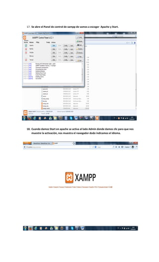 17. Se abre el Panel de control de xampp de vamos a escoger Apache y Start.
18. Cuando damos Start en apache se activa al lado Admin donde damos clic para que nos
muestre la activación, nos muestra el navegador dodo indicamos el idioma.
 