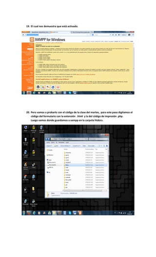 19. El cual nos demuestra que está activado.
20. Pero vamos a probarlo con el código de la clase del martes, para este paso digitamos el
código del formulario con la extensión .html y la del código de impresión .php.
Luego vamos donde guardamos a xampp en la carpeta htdocs.
 