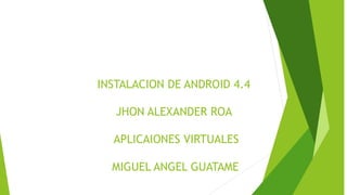 INSTALACION DE ANDROID 4.4
JHON ALEXANDER ROA
APLICAIONES VIRTUALES
MIGUEL ANGEL GUATAME
 