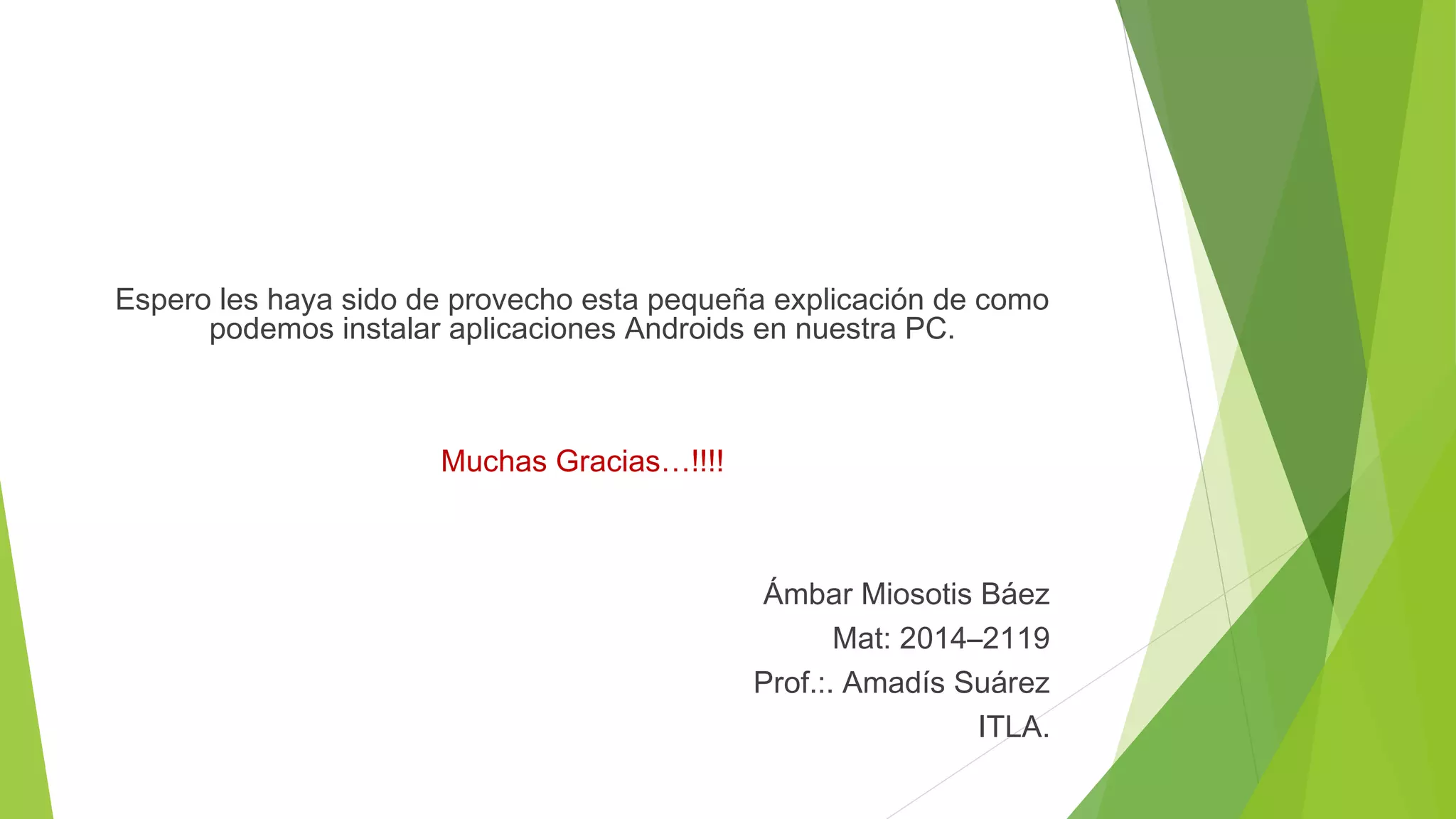 Espero les haya sido de provecho esta pequeña explicación de como 
podemos instalar aplicaciones Androids en nuestra PC. 
Muchas Gracias…!!!! 
Ámbar Miosotis Báez 
Mat: 2014–2119 
Prof.:. Amadís Suárez 
ITLA. 
