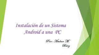 Instalación de un Sistema 
Android a una PC 
Por: Ámbar M. 
Báez 
 
