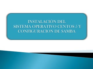INSTALACIÓN DEL
SISTEMA OPERATIVO CENTOS 5 Y
  CONFIGURACION DE SAMBA
 