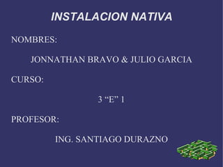 INSTALACION NATIVA NOMBRES: JONNATHAN BRAVO & JULIO GARCIA CURSO: 3 “E” 1 PROFESOR: ING. SANTIAGO DURAZNO 