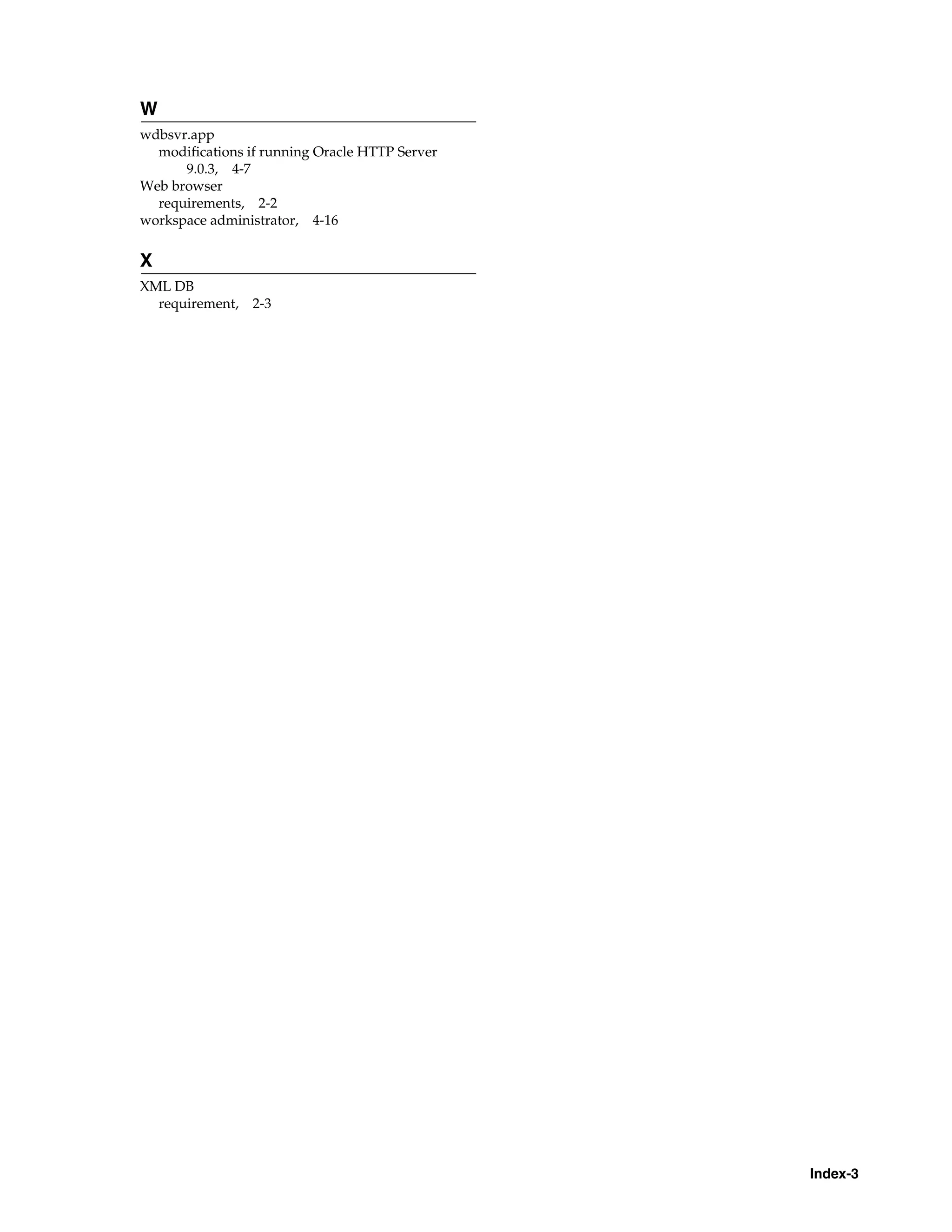 Index-3 
W 
wdbsvr.app 
modifications if running Oracle HTTP Server 
9.0.3, 4-7 
Web browser 
requirements, 2-2 
workspace administrator, 4-16 
X 
XML DB 
requirement, 2-3 
 