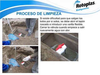 PROCESO DE LIMPIEZA
Si existe dificultad para que salgan los
lodos por si solos, se debe abrir el tapón
roscado e introducir una varilla flexible.
Cerrar la válvula cuando empiece a salir
nuevamente agua con olor.
 