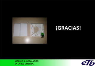 ¡GRACIAS!

MÓDULO 1: INSTALACIÓN
EN LA RED EXTERNA.

 