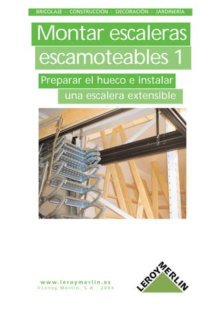 Montar escaleras
escamoteables 1
BRICOLAJE - CONSTRUCCIÓN - DECORACIÓN - JARDINERÍA
w w w . l e r o y m e r l i n . e s
© L e r o y M e r l i n , S . A . , 2 0 0 4
una escalera extensible
Preparar el hueco e instalar
 