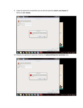 9. Luego nos aparecerá una pestañas que nos dan dos opciones cancel y use anyway les
   damos en use anyway.




10. Después nos aparecerá 5 opciones le damos en replaceexisting Linux system(s)y next.
 