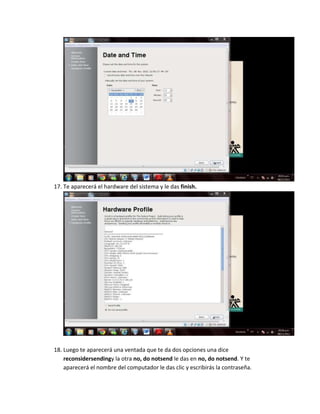 17. Te aparecerá el hardware del sistema y le das finish.




18. Luego te aparecerá una ventada que te da dos opciones una dice
    reconsidersendingy la otra no, do notsend le das en no, do notsend. Y te
    aparecerá el nombre del computador le das clic y escribirás la contraseña.
 