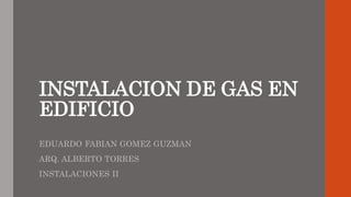 INSTALACION DE GAS EN 
EDIFICIO 
EDUARDO FABIAN GOMEZ GUZMAN 
ARQ. ALBERTO TORRES 
INSTALACIONES II 
 
