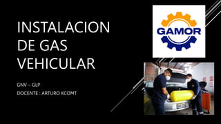 INSTALACION
DE GAS
VEHICULAR
GNV – GLP
DOCENTE : ARTURO KCOMT
 