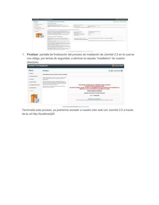 1. Finalizar: pantalla de finalización del proceso de instalación de Joomla! 2.5 en la cual se
nos obliga, por temas de seguridad, a eliminar la carpeta “installation” de nuestro
directorio.
Terminado este proceso, ya podremos acceder a nuestro sitio web con Joomla! 2.5 a través
de la url http://localhost/j25
 