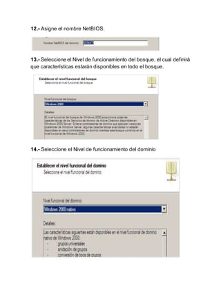12.- Asigne el nombre NetBIOS.
13.- Seleccione el Nivel de funcionamiento del bosque, el cual definirá
que características estarán disponibles en todo el bosque.
14.- Seleccione el Nivel de funcionamiento del dominio
 