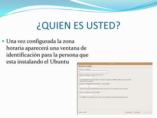 ¿QUIEN ES USTED?Una vez configurada la zona horaria aparecerá una ventana de identificación para la persona que esta instalando el Ubuntu