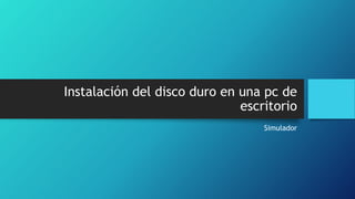 Instalación del disco duro en una pc de
escritorio
Simulador
 