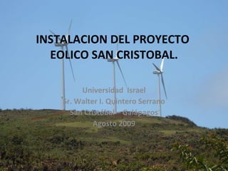 INSTALACION DEL PROYECTO  EOLICO SAN CRISTOBAL. Universidad  Israel Sr. Walter I. Quintero Serrano San Cristóbal – Galápagos Agosto 2009 