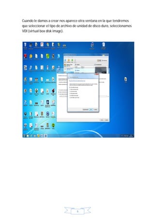 Cuando le damos a crear nos aparece otra ventana en la que tendremos
que seleccionar el tipo de archivo de unidad de disco duro, seleccionamos
VDI (virtual box disk image).




                                    6
 
