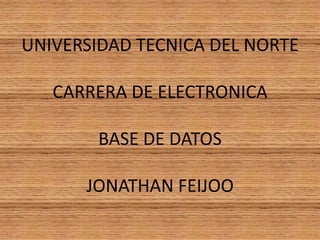 UNIVERSIDAD TECNICA DEL NORTECARRERA DE ELECTRONICABASE DE DATOSJONATHAN FEIJOO 