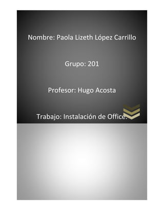 Nombre: Paola Lizeth López Carrillo
Grupo: 201
Profesor: Hugo Acosta
Trabajo: Instalación de Office.
 