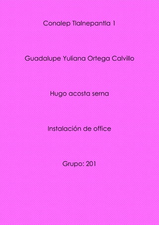 Conalep Tlalnepantla 1
Guadalupe Yuliana Ortega Calvillo
Hugo acosta serna
Instalación de office
Grupo: 201
 