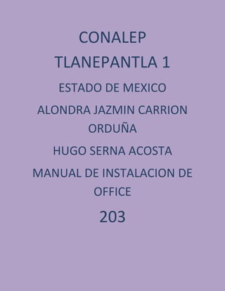CONALEP
TLANEPANTLA 1
ESTADO DE MEXICO
ALONDRA JAZMIN CARRION
ORDUÑA
HUGO SERNA ACOSTA
MANUAL DE INSTALACION DE
OFFICE
203
 