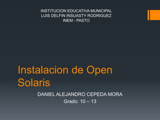 INSTITUCION EDUCATIVA MUNICIPAL
    LUIS DELFIN INSUASTY RODRIGUEZ
              INEM - PASTO




Instalacion de Open
Solaris
   DANIEL ALEJANDRO CEPEDA MORA
             Grado: 10 – 13
 