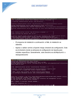 ADMINISTRACIÓN DEREDES
17
- El programa de instalación a continuación si falla, la instalación se
detendrá.
- Ingresa o validar camino a Apache incluye directorio de configuración. Este
es el directorio donde se almacena la configuración de Apache para
módulos específicos. Generalmente, este directorio es etc/httpd/conf.d o
/etc/apache/conf.d
 