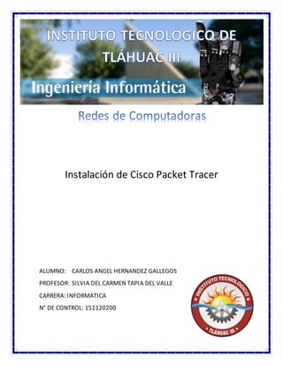 Instalación de Cisco Packet Tracer
ALUMNO: CARLOS ANGEL HERNANDEZ GALLEGOS
PROFESOR: SILVIA DEL CARMEN TAPIA DEL VALLE
CARRERA: INFORMATICA
N° DE CONTROL: 151120200
 