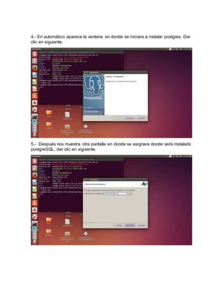 4.- En automático aparece la ventana en donde se iniciara a instalar postgres. Dar
clic en siguiente.
5.- Después nos muestra otra pantalla en donde se asignara donde será instalado
postgreSQL, dar clic en siguiente.
 