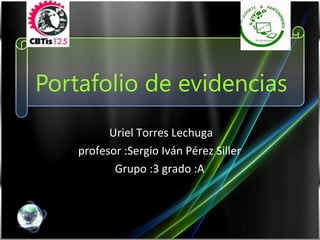 Portafolio de evidencias
Uriel Torres Lechuga
profesor :Sergio Iván Pérez Siller
Grupo :3 grado :A
 