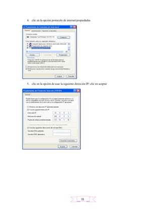 4. clic en la opción protocolo de internet/propiedades
5. clic en la opción de usar la siguiente dirección IP/ clic en aceptar
31
 