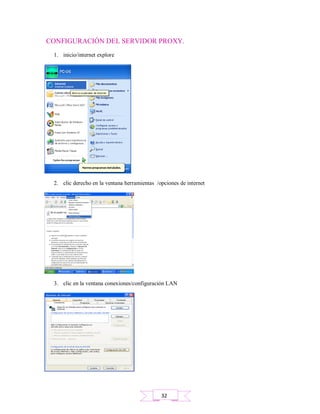 CONFIGURACIÓN DEL SERVIDOR PROXY.
1. inicio/internet explore
2. clic derecho en la ventana herramientas /opciones de internet
3. clic en la ventana conexiones/configuración LAN
32
 