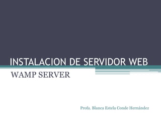 INSTALACION DE SERVIDOR WEB
WAMP SERVER


              Profa. Blanca Estela Conde Hernández
 