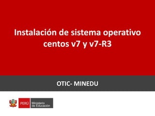 Instalación de sistema operativo
centos v7 y v7-R3
ING. JULIO MERA CASAS
OTIC- MINEDU
 