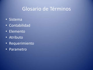 Glosario de Términos
•   Sistema
•   Contabilidad
•   Elemento
•   Atributo
•   Requerimiento
•   Parametro
 