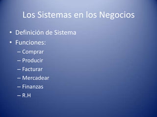 Los Sistemas en los Negocios
• Definición de Sistema
• Funciones:
  – Comprar
  – Producir
  – Facturar
  – Mercadear
  – Finanzas
  – R.H
 