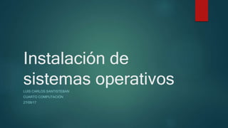 Instalación de
sistemas operativosLUIS CARLOS SANTISTEBAN
CUARTO COMPUTACIÓN
27/09/17
 