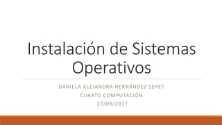 Instalación de Sistemas
Operativos
DANIELA ALEJANDRA HERNÁNDEZ SEPET
CUARTO COMPUTACIÓN
27/09/2017
 