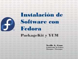 Instalación de
Software con
Fedora
PackageKit y YUM

          Neville A,. Cross
          Colaborador de Fedora
          Managua – Nicaragua
 