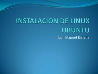 INSTALACION DE LINUX UBUNTU Juan Manuel Estrella 