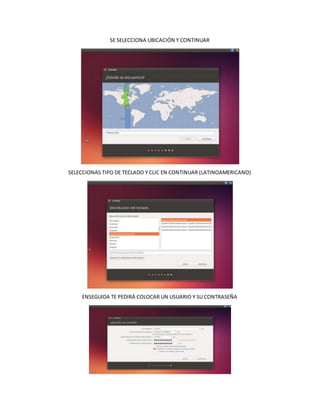 SE SELECCIONA UBICACIÓN Y CONTINUAR
SELECCIONAS TIPO DE TECLADO Y CLIC EN CONTINUAR (LATINOAMERICANO)
ENSEGUIDA TE PEDIRÁ COLOCAR UN USUARIO Y SU CONTRASEÑA
 