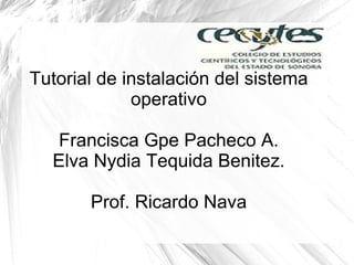 Tutorial de instalación del sistema operativo Francisca Gpe Pacheco A. Elva Nydia Tequida Benitez. Prof. Ricardo Nava 