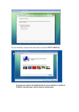 Ya esta instalado y estamos listos para entrar en nuestro VISTA VIRTUAL




      Os pongo una captura del administrador de tareas mientras se instala el
      Windows vista para que veáis la carga de transacciones
 