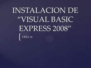 INSTALACION DE
“VISUAL BASIC
EXPRESS 2008”

{

CBTis 16

 