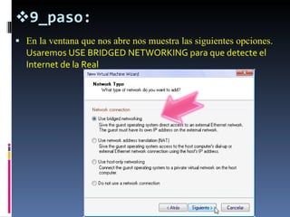 9_paso: En la ventana que nos abre nos muestra las siguientes opciones.  Usaremos USE BRIDGED NETWORKING para que detecte el Internet de la Real  