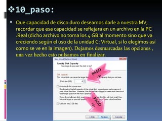 10_paso: Que capacidad de disco duro deseamos darle a nuestra MV, recordar que esa capacidad se reflejara en un archivo en la PC .Real (dicho archivo no toma los 4 GB al momento sino que va creciendo según el uso de la unidad C: Virtual, si lo elegimos así como se ve en la imagen).  Dejamos desmarcadas las opciones , una vez hecho esto pulsamos en finalizar. 