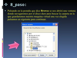 8_paso: Pulsando en la pestaña que dice  Browse  se nos abrirá una ventana donde navegaremos por el disco duro para buscar la carpeta en la que guardaremos nuestra maquina virtual una vez elegida pulsamos en siguiente para continuar. 